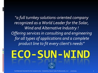 “ a full turnkey solutions-oriented company recognized as a World Leader for the Solar, Wind and Alternative Industry ! Offering services in consulting and engineering  for all types of applications and a complete product line to fit every client’s needs” 2/27/2009 Confidential intended for the recipient only - Created by Classic Sales Professionals, LLC 