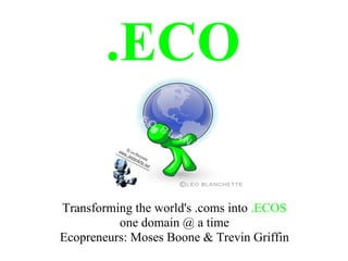 .ECO

Transforming the world's .coms into .ECOS
          one domain @ a time
Ecopreneurs: Moses Boone & Trevin Griffin
 