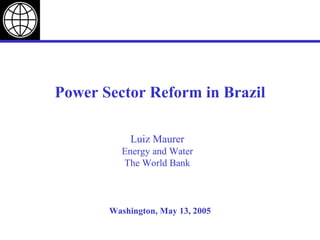 Washington, May 13, 2005 Power Sector Reform in Brazil Luiz Maurer Energy and Water The World Bank 