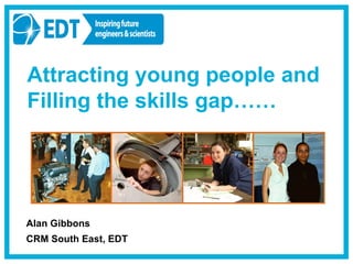 Alan Gibbons CRM South East, EDT Attracting young people and Filling the skills gap…… 