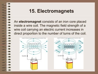 15. Electromagnets An  electromagnet  consists of an iron core placed inside a wire coil.   The magnetic field strength of a wire coil carrying an electric current increases in direct proportion to the number of turns of the coil.   