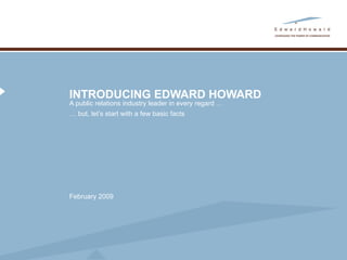 INTRODUCING EDWARD HOWARD A public relations industry leader in every regard …  …  but, let’s start with a few basic facts February 2009 