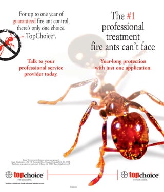 For up to one year of
                                                                                               The #1
 guaranteed fire ant control,
                                                                                            professional
   there’s only one choice.
                                                                                             treatment
                   TopChoice .                         ®




                                                                                        fire ants can’t face
            Talk to your                                                                   Year-long protection
         professional service                                                            with just one application.
           provider today.




               Bayer Environmental Science, a business group of
Bayer CropScience LP. 2 T.W. Alexander Drive, Research Triangle Park, NC 27709.
TopChoice is a registered trademark of Bayer AG. ©2007 Bayer CropScience LP.




                                                                              TOP0703
 