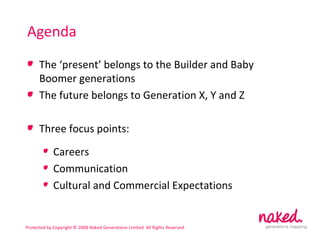 Agenda The ‘present’ belongs to the Builder and Baby Boomer generations The future belongs to Generation X, Y and Z Three focus points: Careers Communication Cultural and Commercial Expectations