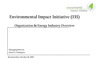 Environmental Impact Initiative (EII)
       Organization & Energy Industry Overview




Managing Director
David A. Champion

Revision Date: October 18, 2007
 