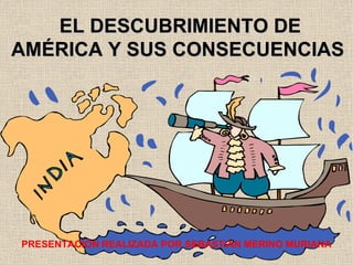 EL DESCUBRIMIENTO DE AMÉRICA Y SUS CONSECUENCIAS PRESENTACIÓN REALIZADA POR SEBASTIÁN MERINO MURIANA 