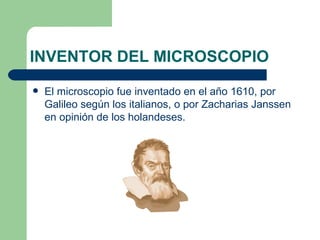 INVENTOR DEL MICROSCOPIO El microscopio fue inventado en el año 1610, por Galileo según los italianos, o por Zacharias Janssen en opinión de los holandeses. 