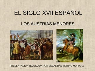 EL SIGLO XVII ESPAÑOL LOS AUSTRIAS MENORES PRESENTACIÓN REALIZADA POR SEBASTIÁN MERINO MURIANA 