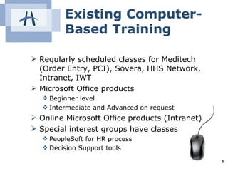 Existing Computer-Based Training <ul><li>Regularly scheduled classes for Meditech (Order Entry, PCI), Sovera, HHS Network,...
