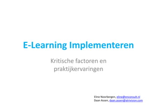E‐Learning I l
EL     i Implementeren
                 t
     Kritische factoren en 
      praktijkervaringen
          ktijk     i



                     Eline Noorbergen, eline@enconsult.nl
                     Daan Assen, daan.assen@atrivision.com
 