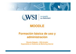 MOODLE

Formación básica de uso y
     administración
        Ricardo Delgado – WSI drivebiz
 Especialista en Sistemas de Marketing Internet
 