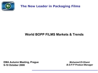 The New Leader in Packaging Films




               World BOPP FILMS Markets & Trends




EMA Autumn Meeting, Prague               Mohamed El-Shami
                                      B.O.P.P Product Manager
9-10 October 2008
 