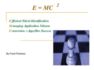 E  fficient Talent Identification M  anaging Application Volume C  onversion > App:Hire Success 2 E = MC 