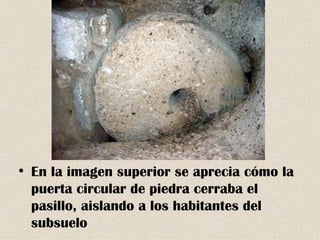 En la imagen superior se aprecia cómo la puerta circular de piedra cerraba el pasillo, aislando a los habitantes del subsuelo 