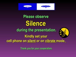 Please observe   Silence   during the presentation.   Kindly set your  cell phone on  silent  or on  vibrate  mode.   Thank you for your cooperation . 