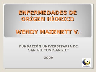 ENFERMEDADES DE ORÍGEN HÍDRICO WENDY MAZENETT V. FUNDACIÓN UNIVERSITARIA DE SAN GIL “UNISANGIL” 2009 