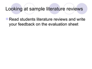 Looking at sample literature reviews Read students literature reviews and write your feedback on the evaluation sheet 