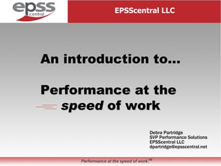 Debra Partridge SVP Performance Solutions EPSScentral LLC [email_address] EPSScentral LLC An introduction to… Performance at the  speed  of work 