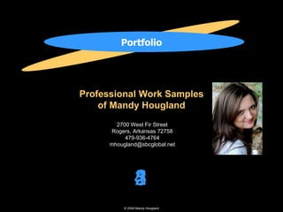 Portfolio Professional Work Samples of Mandy Hougland 2700 West Fir Street Rogers, Arkansas 72758 479-936-4764 [email_address] © 2008 Mandy Hougland 5 4 3 2 1 