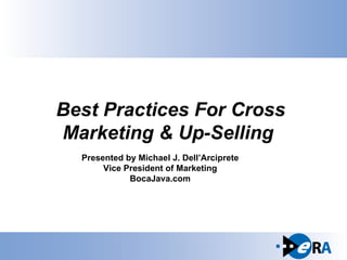 Best Practices For Cross Marketing & Up-Selling   Presented by Michael J. Dell’Arciprete Vice President of Marketing BocaJava.com 