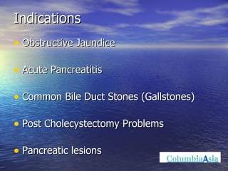 Indications Obstructive Jaundice Acute Pancreatitis Common Bile Duct Stones (Gallstones) Post Cholecystectomy Problems Pancreatic lesions 