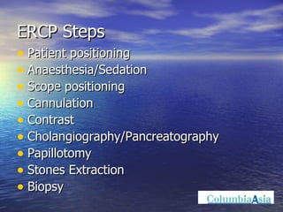 ERCP Steps Patient positioning Anaesthesia/Sedation Scope positioning Cannulation Contrast Cholangiography/Pancreatography Papillotomy Stones Extraction Biopsy 