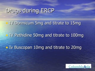 Drugs during ERCP IV Dormicum 5mg and titrate to 15mg IV Pethidine 50mg and titrate to 100mg Iv Buscopan 10mg and titrate to 20mg 