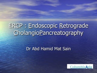 ERCP :  E ndoscopic  R etrograde  C holangio P ancreatography Dr Abd Hamid Mat Sain 