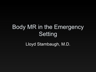 Body MR in the Emergency Setting Lloyd Stambaugh, M.D. 