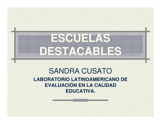 ESCUELAS
 DESTACABLES
    SANDRA CUSATO
LABORATORIO LATINOAMERICANO DE
   EVALUACIÓN EN LA CALIDAD
          EDUCATIVA.
 