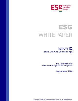 ESG
        WHITEPAPER

                                              Isilon IQ
                   Scale-Out NAS Comes of Age




                                          By Terri McClure
                With John McKnight and Steve Duplessie


                                          September, 2008




Copyright   2008, The Enterprise Strategy Group, Inc. All Rights Reserved.
 