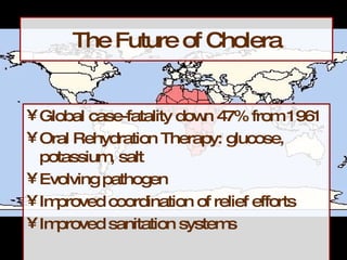 The Future of Cholera Global case-fatality down 47% from 1961 Oral Rehydration Therapy: glucose, potassium, salt Evolving pathogen Improved coordination of relief efforts Improved sanitation systems 