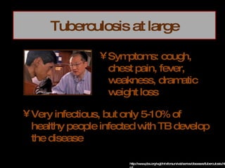 Tuberculosis at large Symptoms: cough, chest pain, fever, weakness, dramatic weight loss http://www.pbs.org/wgbh/rxforsurvival/series/diseases/tuberculosis.html Very infectious, but only 5-10% of healthy people infected with TB develop the disease 