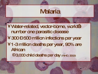 Malaria Water-related, vector-borne, world’s number one parasitic disease 300 – 500 million infections per year 1-3 million deaths per year, 90% are African 3,000 child deaths per day  (WHO, 2002) 