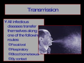 Transmission All infectious diseases transfer themselves along one of the following routes:  Fecal/oral Respiratory Blood borne/sexual By contact 