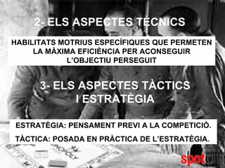 2- ELS ASPECTES TÈCNICS HABILITATS MOTRIUS ESPECÍFIQUES QUE PERMETEN LA MÀXIMA EFICIÈNCIA PER ACONSEGUIR L’OBJECTIU PERSEGUIT 3- ELS ASPECTES TÀCTICS I ESTRATÈGIA ESTRATÈGIA: PENSAMENT PREVI A LA COMPETICIÓ. TÀCTICA: POSADA EN PRÀCTICA DE L’ESTRATÈGIA.  