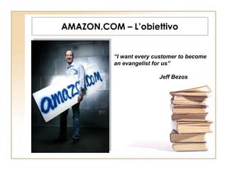 AMAZON.COM – L’obiettivo “ I want every customer to become an evangelist for us” Jeff Bezos 