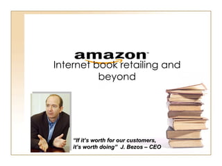 Internet book retailing and beyond “ If it’s worth for our customers, it’s worth doing”  J. Bezos – CEO 