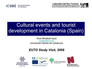 Cultural events and tourist development in Catalonia (Spain) Oriol Miralbell Izard [email_address] Universitat Oberta de Catalunya EUTO Study Visit, 2008 