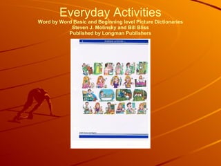 Everyday Activities
Word by Word Basic and Beginning level Picture Dictionaries
Steven J. Molinsky and Bill Bliss
Published by Longman Publishers