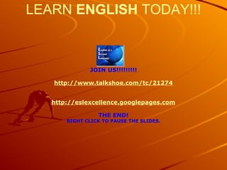 LEARN ENGLISH TODAY!!!
JOIN US!!!!!!!!!
http://www.talkshoe.com/tc/21274
http://eslexcellence.googlepages.com
THE END!
RIGHT CLICK TO PAUSE THE SLIDES.
