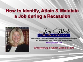 How to Identify, Attain & Maintain a Job during a Recession The Leader in Career Management and Empowerment Technologies 401 South Sequoia Drive ● West Palm Beach, FL 33409 www.jayblock.com Empowering a Higher Quality of Life 