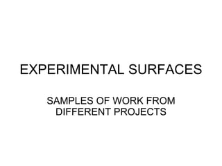 EXPERIMENTAL SURFACES SAMPLES OF WORK FROM DIFFERENT PROJECTS 