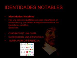 IDENTIDADES NOTABLES Identidades Notables Hay una serie de igualdades de gran importancia en matemáticas y que deben manejarse con soltura, las identidades notables.  Éstas son:  CUADRADO DE UNA SUMA: CUADRADO DE UNA DIFERENCIA : SUMA POR DIFERENCIA: 