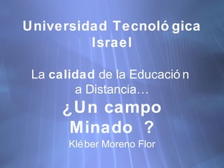 Universidad Tecnol ógica Israel La  calidad  de la Educaci ón  a Distancia… ¿Un campo Minado ? Kl éber Moreno Flor 