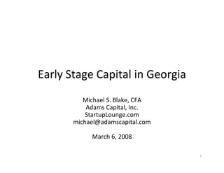 Early Stage Capital in Georgia
          Michael S. Blake, CFA
           Adams Capital, Inc.
           StartupLounge.com
       michael@adamscapital.com

            March 6, 2008

                                  1
 