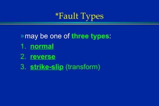 *Fault Types may be one of  three types : 1.  normal 2.  reverse 3.  strike-slip  (transform) 