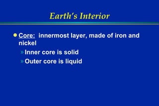 Earth’s Interior Core:   innermost layer, made of iron and nickel Inner core is solid Outer core is liquid 