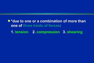 *due to one or a combination of more than one of  three kinds of forces : 1.  tension   2.  compression   3.  shearing 