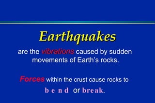Earthquakes are the  vibrations  caused by sudden movements of Earth’s rocks.  Forces  within the crust cause rocks to  bend  or   break . 